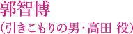 郭智博（引きこもりの男・高田 役）