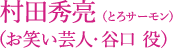 村田秀亮（とろサーモン）（お笑い芸人・谷口役 ）