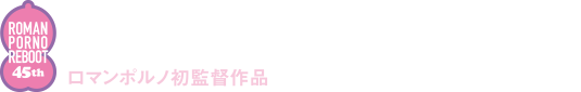 井端珠里　真上さつき　美知枝　
音尾琢真　郭智博　村田秀亮（とろサーモン）・吉澤健　白川和子（特別出演）　
ロマンポルノ初監督作品