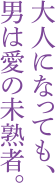 大人になっても、男は愛の未熟者。