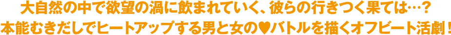 大自然の中で欲望の渦に飲まれていく、彼らの行きつく果ては…？本能むきだしでヒートアップする男と女の?バトルを描くオフビート活劇！