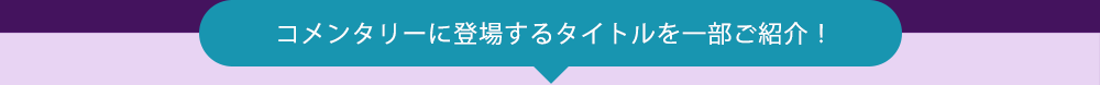 コメンタリーに登場するタイトルを一部ご紹介！