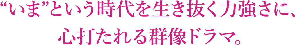 “いま”という時代を生き抜く力強さに、心打たれる群像ドラマ。