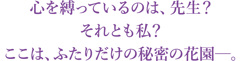 心を縛っているのは、先生？それとも私？　ここは、ふたりだけの秘密の花園─。